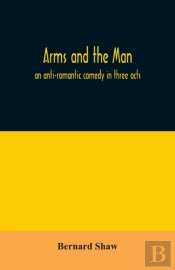 Arms And The Man; An Anti-Romantic Comedy In Three Acts