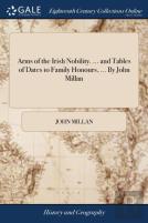 Arms Of The Irish Nobility. ... And Tables Of Dates To Family Honours, ... By John Millan