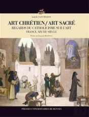 Art Chrétien / Art Sacré ; Regards Du Catholicisme Sur L'Art ; France, Xixe-Xxe Siècle