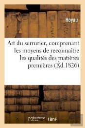 Art Du Serrurier, Comprenant Les Moyens De Reconnaître Les Qualités Des Matières Premières : , Les Meilleures Dispositions Des Outils Propres À L'Exécution Des Différens Ouvrages,...