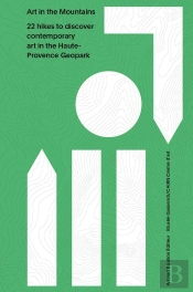 Art In The Mountains : 22 Hikes To Discover Contemporary Art In The Haute- Provence Geopark