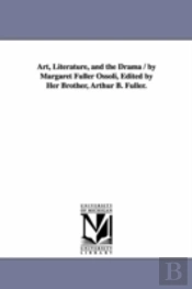 Art, Literature, And The Drama / By Margaret Fuller Ossoli, Edited By Her Brother, Arthur B. Fuller.