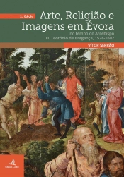 Arte, Religião e Imagens em Évora no Tempo do Arcebispo D. Teodósio de Bragança, 1578-1601