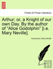 Arthur; Or, A Knight Of Our Own Day. By The Author Of 'Alice Godolphin' (I.E. Mary Neville).