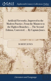 Artificial Fireworks, Improved To The Modern Practice, From The Minutest To The Highest Branches; ... The Second Edition, Corrected. ... By Captain Jones.