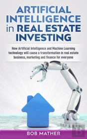 Artificial Intelligence In Real Estate Investing : How Artificial Intelligence And Machine Learning Technology Will Cause A Transformation In Real Estate Business, Marketing And Finance For Everyone