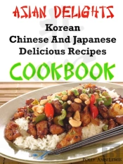 Asian Delights Korean, Chinese And Japanese Delicious Recipes Cookbook