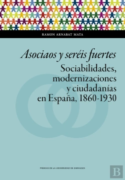 Bertrand.pt - Asociaos Y Seréis Fuertes. Sociabilidades, Modernizaciones Y Ciudadanías En España, 1860-1930