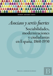Asociaos Y Seréis Fuertes. Sociabilidades, Modernizaciones Y Ciudadanías En España, 1860-1930