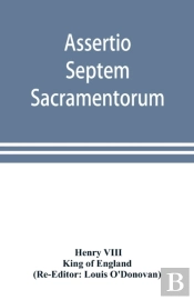 Assertio Septem Sacramentorum; Or, Defen