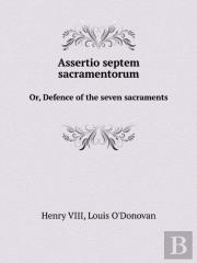 Assertio Septem Sacramentorum Or, Defence Of The Seven Sacraments