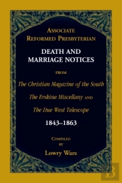 Associate Reformed Presbyterian Death And Marriage Notices From The Christian Magazine Of The South, The Erskine Miscellany, And The Due West Telescope, 1843-1863