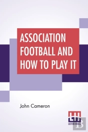 Association Football And How To Play It
