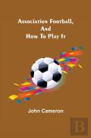 Association Football, And How To Play It