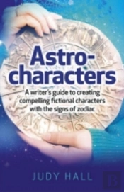 Astro-Characters - A Writers Guide To Creating Compelling Fictional Characters With The Signs Of Zodiac