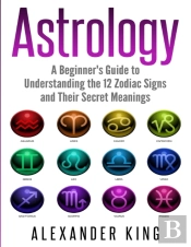 Astrology: A Beginner'S Guide To Understand The 12 Zodiac Signs And Their Secret Meanings (Signs, Horoscope, New Age, Astrology Calendar Book 1)
