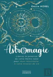 Astromagie - Liberez Le Potentiel De Votre Theme Natal Pour Vous Reconnecter A Votre Mission De Vie