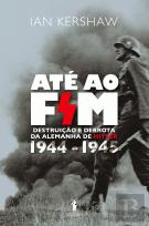 Até ao Fim : Destruição e Derrota da Alemanha de Hitler 1944 - 1945