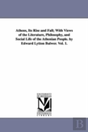 Athens, Its Rise And Fall; With Views Of The Literature, Philosophy, And Social Life Of The Athenian People. By Edward Lytton Bulwer. Vol. 1.