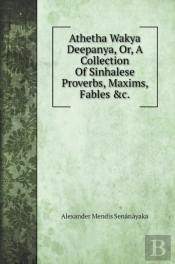 Athetha Wakya Deepanya, Or, A Collection Of Sinhalese Proverbs, Maxims, Fables &C.