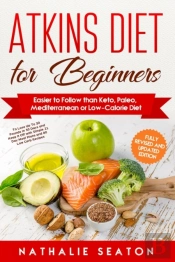 Atkins Diet For Beginners Easier To Follow Than Keto, Paleo, Mediterranean Or Low-Calorie Diet To Lose Up To 30 Pounds In 30 Days And Keep It Off With Simple 21 Day Meal Plans And 80 Low Carb Recipes