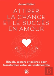 Attirer La Chance Et Le Succès En Amour : Rituels, Secrets Et Prières Pour Transformer Votre Vie Sentimentale