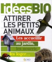 Attirer Les Petits Animaux ; Les Accueillir Au Jardin, Les Nourrir, Les Loger...