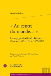 « Au Centre Du Monde... » : Les Voyages De Giosafat Barbaro (Caucase 1436-?, Perse 1473-1479)