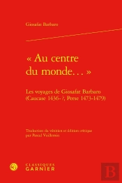 « Au Centre Du Monde... » : Les Voyages De Giosafat Barbaro (Caucase 1436-?, Perse 1473-1479)