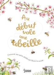 Au Début Vole Une Abeille : Comment Une Petite Abeille Fait Fleurir Le Monde