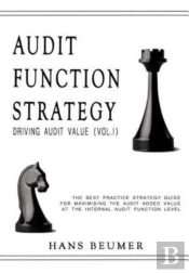 Audit Function Strategy (Driving Audit Value, Vol. I ) - The Best Practice Strategy Guide For Maximising The Audit Added Value At The Internal Audit Function Level
