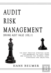 Audit Risk Management (Driving Audit Value, Vol. Ii) - The Best Practice Strategy Guide For Minimising The Audit Risks And Achieving The Internal Audit Strategies And Objectives