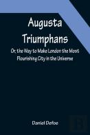 Augusta Triumphans ; Or, The Way To Make London The Most Flourishing City In The Universe