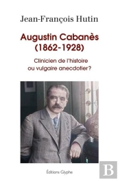 Augustin Cabanes, 1862-1928 - Clinicien De L'Histoire Ou Vulgaire Anecdotier ?