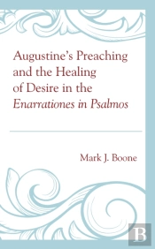 Augustineâ€™S Preaching And The Healing Of Desire In The Enarrationes In Psalmos