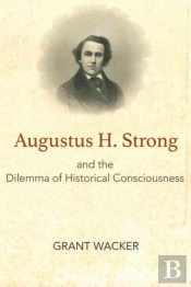 Augustus H. Strong And The Dilemma Of Historical Consciousness
