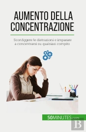 Aumento Della Concentrazione : Sconfiggere Le Distrazioni E Imparare A Concentrarsi Su Qualsiasi Compito