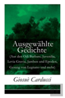 Ausgewahlte Gedichte (Aus Den Odi Barbare, Juvenilia, Levia Gravia, Jamben Und Epoden, Gesang Von Legnano Und Mehr) - Vollstandige Deutsche Ausgabe