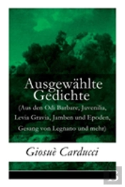 Ausgewahlte Gedichte (Aus Den Odi Barbare, Juvenilia, Levia Gravia, Jamben Und Epoden, Gesang Von Legnano Und Mehr) - Vollstandige Deutsche Ausgabe