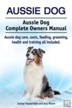 Bertrand.pt - Aussie Dog. Aussie Dog Complete Owners Manual. Aussie Dog Care, Costs, Feeding, Grooming, Health And Training All Included