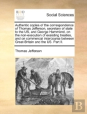 Authentic Copies Of The Correspondence Of Thomas Jefferson, Secretary Of State To The Us, And George Hammond, On The Non-Execution Of Exsisting Treati