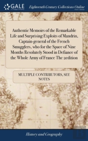 Authentic Memoirs Of The Remarkable Life And Surprising Exploits Of Mandrin, Captain-General Of The French Smugglers, Who For The Space Of Nine Months Resolutely Stood In Defiance Of The Whole Army Of