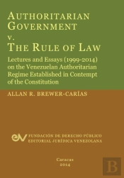 Authoritarian Government V. The Rule Of Law. Lectures And Essays (1999-2014) On The Venezuelan Authoritarian Regime Established In Contempt Of The Con