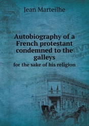 Autobiography Of A French Protestant Condemned To The Galleys For The Sake Of His Religion