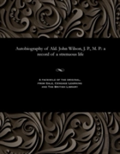 Autobiography Of Ald. John Wilson, J. P., M. P.