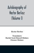 Autobiography Of Hector Berlioz, Member Of The Institute Of France, From 1803 To 1865. Comprising His Travels In Italy, Germany, Russia, And England (Volume I)