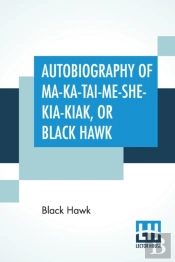 Autobiography Of Ma-Ka-Tai-Me-She-Kia-Kiak, Or Black Hawk