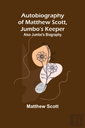 Autobiography Of Matthew Scott, Jumbo'S Keeper; Also Jumbo'S Biography,