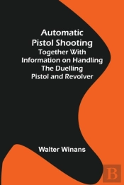 Automatic Pistol Shooting; Together With Information On Handling The Duelling Pistol And Revolver