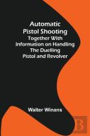 Automatic Pistol Shooting; Together With Information On Handling The Duelling Pistol And Revolver